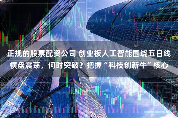 正规的股票配资公司 创业板人工智能围绕五日线横盘震荡，何时突破？把握“科技创新牛”核心