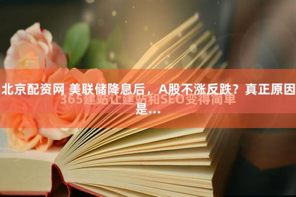 北京配资网 美联储降息后，A股不涨反跌？真正原因是...