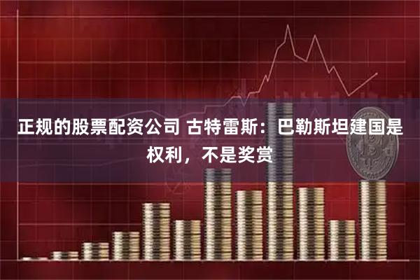 正规的股票配资公司 古特雷斯：巴勒斯坦建国是权利，不是奖赏