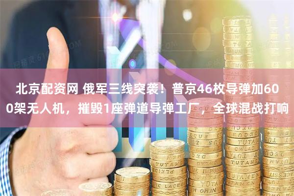 北京配资网 俄军三线突袭！普京46枚导弹加600架无人机，摧毁1座弹道导弹工厂，全球混战打响