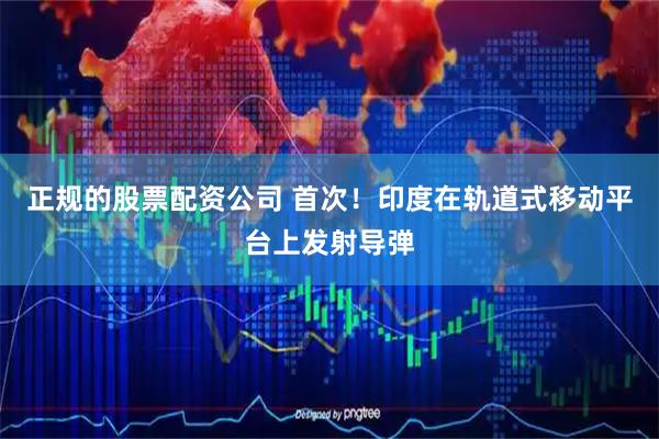正规的股票配资公司 首次！印度在轨道式移动平台上发射导弹
