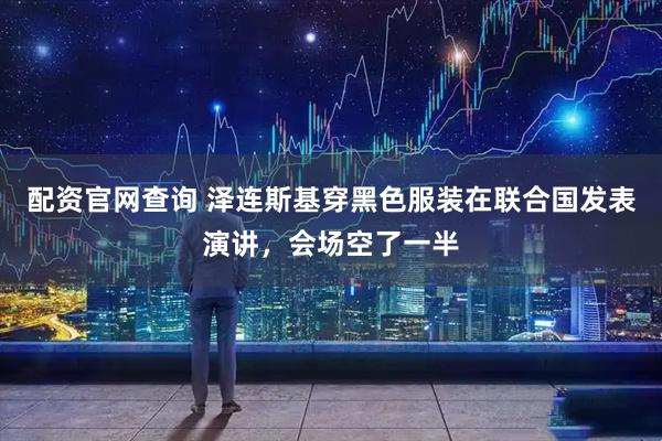 配资官网查询 泽连斯基穿黑色服装在联合国发表演讲，会场空了一半