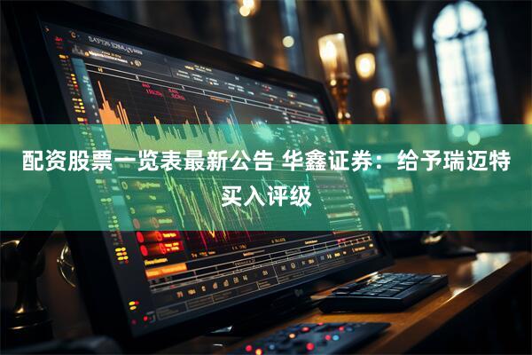 配资股票一览表最新公告 华鑫证券：给予瑞迈特买入评级