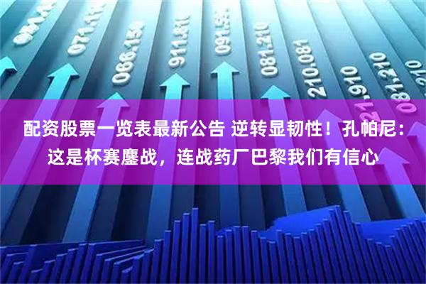 配资股票一览表最新公告 逆转显韧性！孔帕尼：这是杯赛鏖战，连战药厂巴黎我们有信心