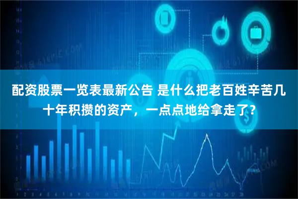 配资股票一览表最新公告 是什么把老百姓辛苦几十年积攒的资产,一点点地给拿走了?