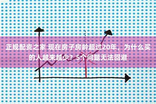 正规配资之家 现在房子房龄超过20年，为什么买的人越来越少？5个问题无法回避
