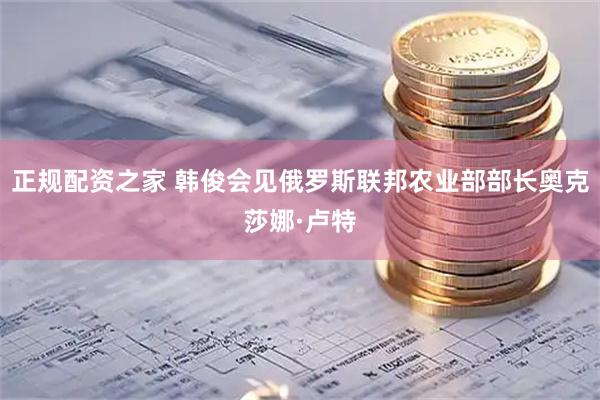 正规配资之家 韩俊会见俄罗斯联邦农业部部长奥克莎娜·卢特