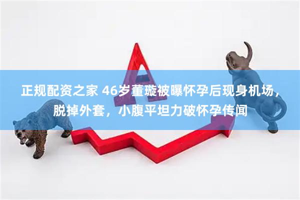正规配资之家 46岁董璇被曝怀孕后现身机场，脱掉外套，小腹平坦力破怀孕传闻