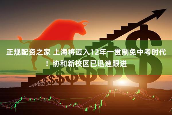 正规配资之家 上海将迈入12年一贯制免中考时代！协和新校区已迅速跟进