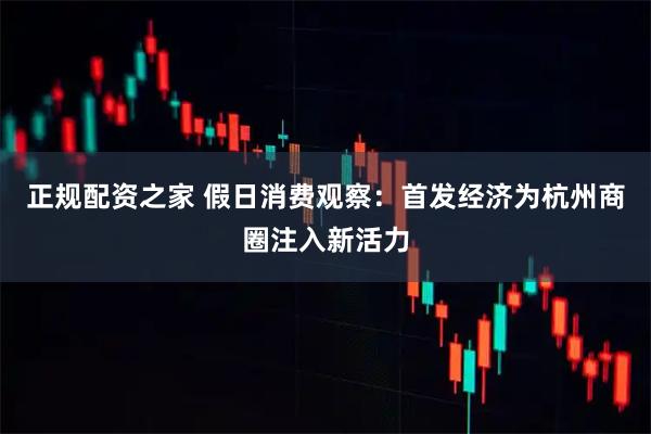 正规配资之家 假日消费观察：首发经济为杭州商圈注入新活力