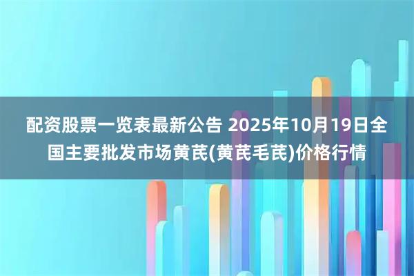 配资股票一览表最新公告 2025年10月19日全国主要批发市场黄芪(黄芪毛芪)价格行情