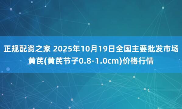 正规配资之家 2025年10月19日全国主要批发市场黄芪(黄芪节子0.8-1.0cm)价格行情