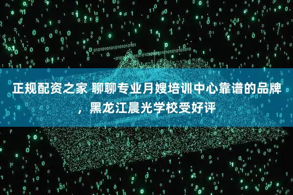 正规配资之家 聊聊专业月嫂培训中心靠谱的品牌，黑龙江晨光学校受好评