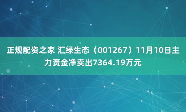 正规配资之家 汇绿生态（001267）11月10日主力资金净卖出7364.19万元