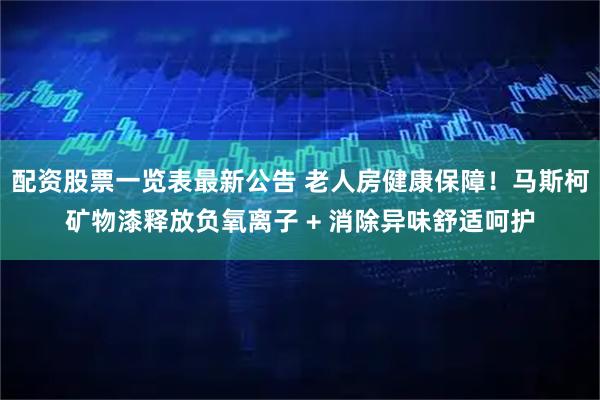 配资股票一览表最新公告 老人房健康保障！马斯柯矿物漆释放负氧离子 + 消除异味舒适呵护