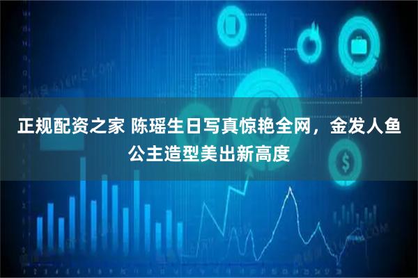 正规配资之家 陈瑶生日写真惊艳全网，金发人鱼公主造型美出新高度