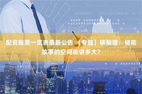配资股票一览表最新公告 【专题】碳酸锂：储能故事的空间能讲多大？