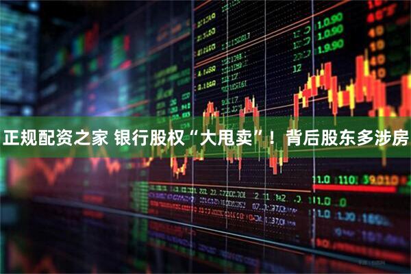 正规配资之家 银行股权“大甩卖”！背后股东多涉房