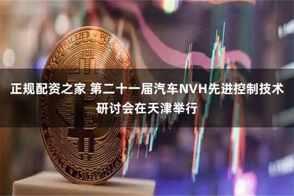 正规配资之家 第二十一届汽车NVH先进控制技术研讨会在天津举行