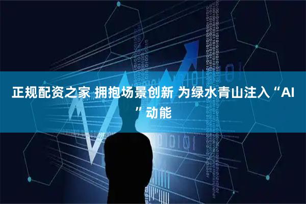 正规配资之家 拥抱场景创新 为绿水青山注入“AI”动能