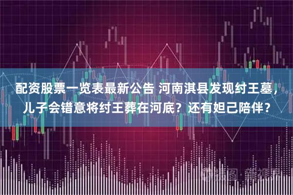 配资股票一览表最新公告 河南淇县发现纣王墓，儿子会错意将纣王葬在河底？还有妲己陪伴？