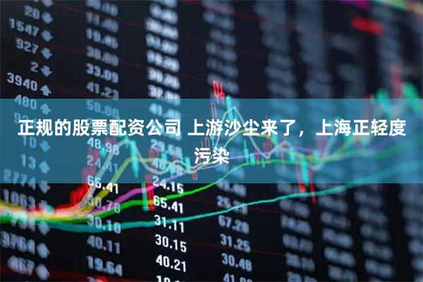 正规的股票配资公司 上游沙尘来了，上海正轻度污染