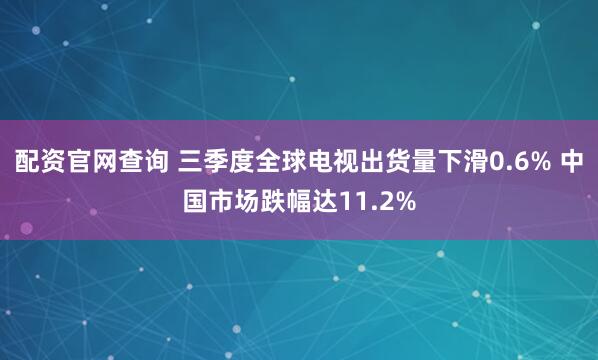 配资官网查询 三季度全球电视出货量下滑0.6% 中国市场跌幅达11.2%