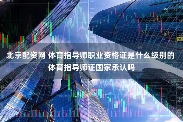 北京配资网 体育指导师职业资格证是什么级别的 体育指导师证国家承认吗
