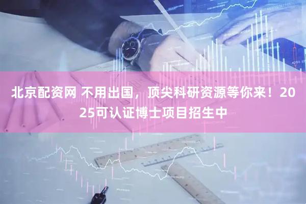 北京配资网 不用出国，顶尖科研资源等你来！2025可认证博士项目招生中
