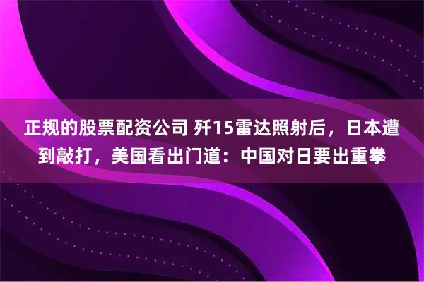 正规的股票配资公司 歼15雷达照射后，日本遭到敲打，美国看出门道：中国对日要出重拳