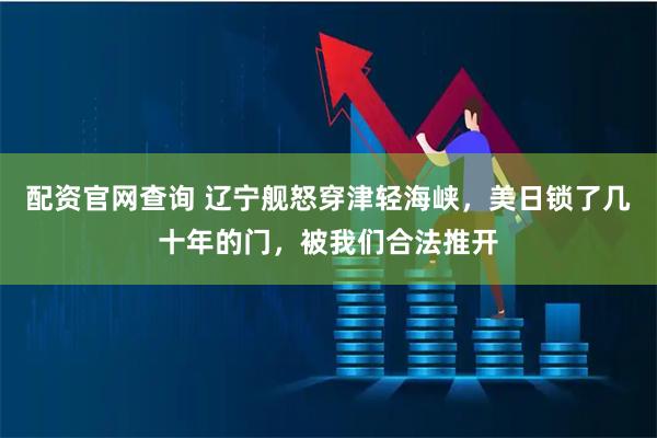 配资官网查询 辽宁舰怒穿津轻海峡，美日锁了几十年的门，被我们合法推开