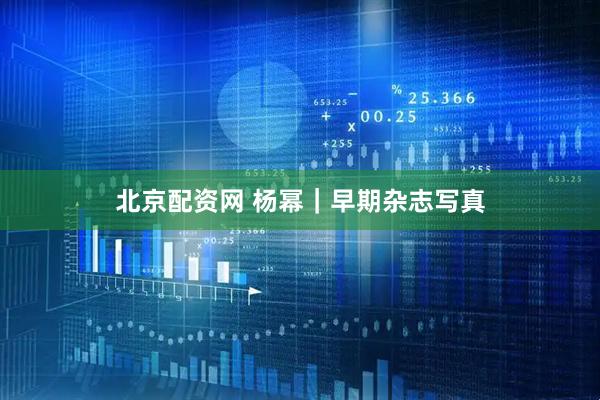 北京配资网 杨幂｜早期杂志写真