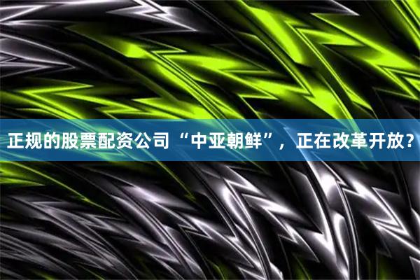 正规的股票配资公司 “中亚朝鲜”，正在改革开放？