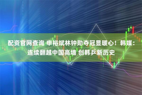配资官网查询 申裕斌林钟勋夺冠显暖心！韩媒：连续翻越中国高墙 创韩乒新历史