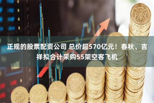 正规的股票配资公司 总价超570亿元！春秋、吉祥拟合计采购55架空客飞机