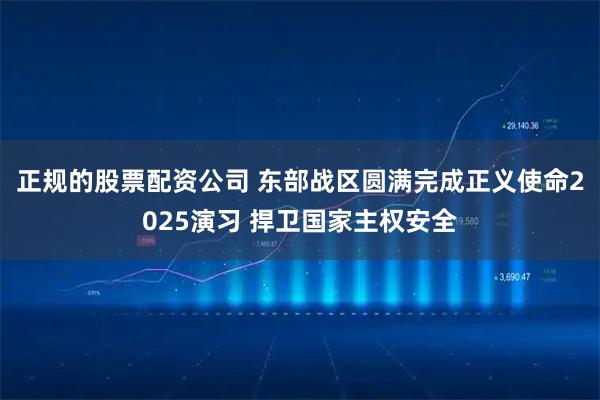 正规的股票配资公司 东部战区圆满完成正义使命2025演习 捍卫国家主权安全