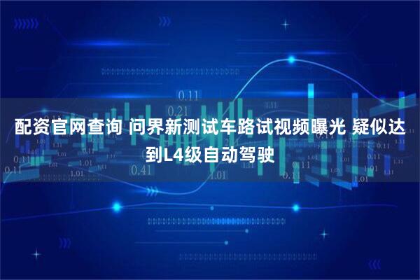 配资官网查询 问界新测试车路试视频曝光 疑似达到L4级自动驾驶
