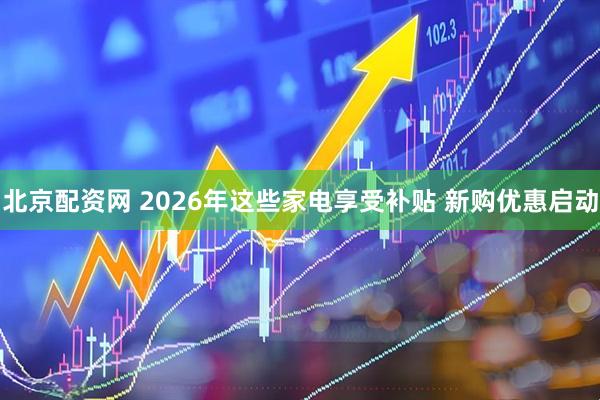 北京配资网 2026年这些家电享受补贴 新购优惠启动