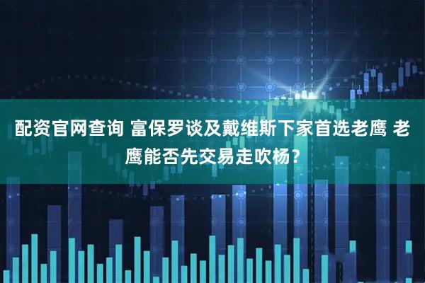 配资官网查询 富保罗谈及戴维斯下家首选老鹰 老鹰能否先交易走吹杨？