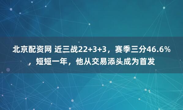 北京配资网 近三战22+3+3，赛季三分46.6%，短短一年，他从交易添头成为首发