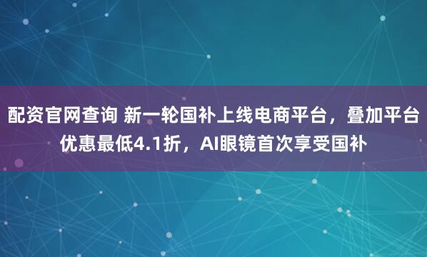 配资官网查询 新一轮国补上线电商平台，叠加平台优惠最低4.1折，AI眼镜首次享受国补