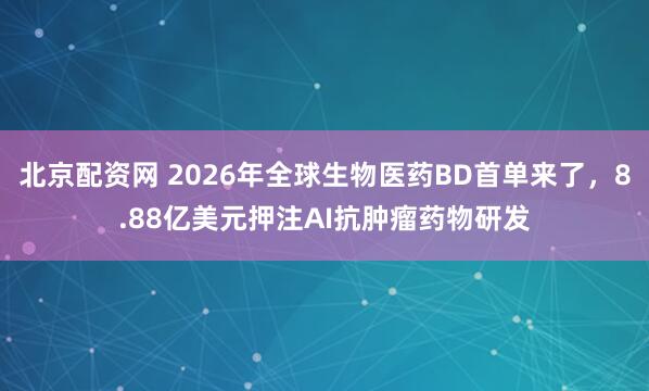 北京配资网 2026年全球生物医药BD首单来了，8.88亿美元押注AI抗肿瘤药物研发