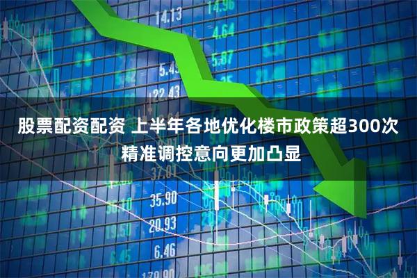 股票配资配资 上半年各地优化楼市政策超300次 精准调控意向更加凸显