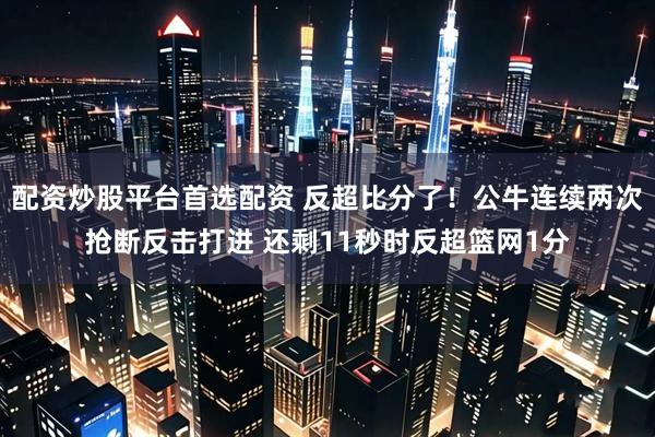 配资炒股平台首选配资 反超比分了！公牛连续两次抢断反击打进 还剩11秒时反超篮网1分
