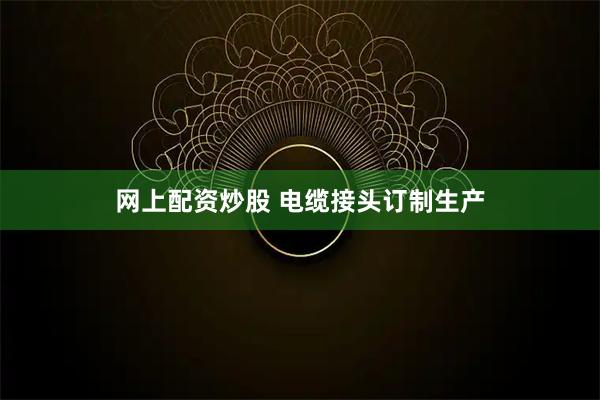 网上配资炒股 电缆接头订制生产