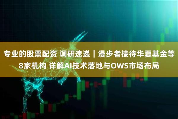 专业的股票配资 调研速递｜漫步者接待华夏基金等8家机构 详解AI技术落地与OWS市场布局