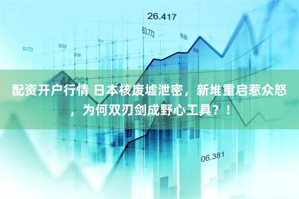 配资开户行情 日本核废墟泄密，新堆重启惹众怒，为何双刃剑成野心工具？！