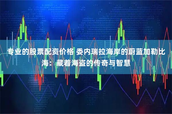 专业的股票配资价格 委内瑞拉海岸的蔚蓝加勒比海：藏着海盗的传奇与智慧