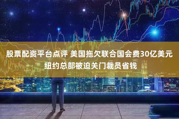 股票配资平台点评 美国拖欠联合国会费30亿美元 纽约总部被迫关门裁员省钱