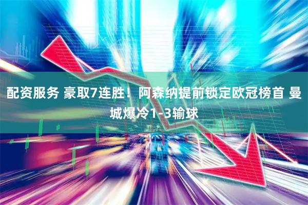 配资服务 豪取7连胜！阿森纳提前锁定欧冠榜首 曼城爆冷1-3输球
